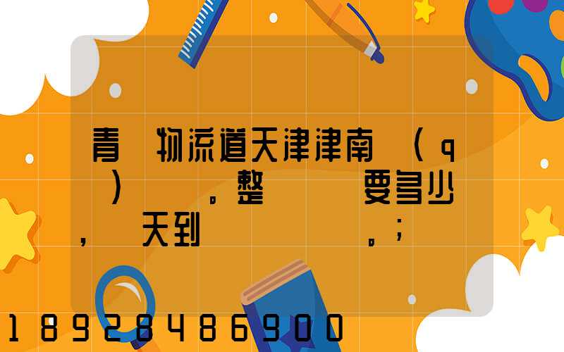 青島物流道天津津南區(qū)。整車運輸要多少錢,幾天到貨。